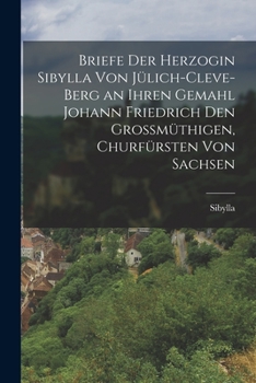 Paperback Briefe Der Herzogin Sibylla Von Jülich-Cleve-Berg an Ihren Gemahl Johann Friedrich Den Grossmüthigen, Churfürsten Von Sachsen [German] Book