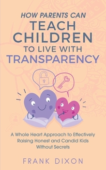 Paperback How Parents Can Teach Children to Live With Transparency: A Whole Heart Approach to Effectively Raising Honest and Candid Kids Without Secrets Book