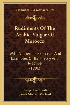 Paperback Rudiments Of The Arabic-Vulgar Of Morocco: With Numerous Exercises And Examples Of Its Theory And Practice (1900) Book