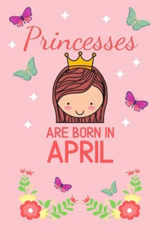 Princesses Are Born In April: Birthday Notebook Journal For Your Beloved Girlfriend, Mother, Sister, Grandmother, Wife, Aunt & Kids