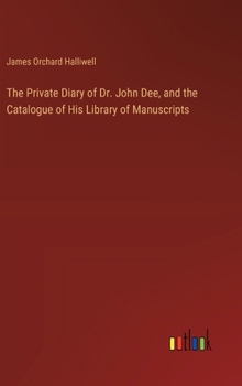 The Private Diary of Dr. John Dee, and the Catalogue of His Library of Manuscripts