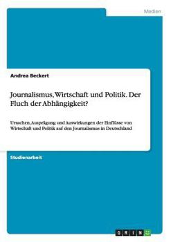 Paperback Journalismus, Wirtschaft und Politik. Der Fluch der Abhängigkeit?: Ursachen, Ausprägung und Auswirkungen der Einflüsse von Wirtschaft und Politik auf [German] Book