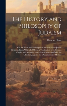 Hardcover The History and Philosophy of Judaism: Or, a Critical and Philosophical Analysis of the Jewish Religion. From Which Is Offered a Vindication of Its Ge Book