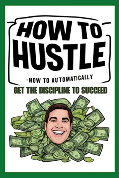 Paperback How to Hustle: How to Automatically Get the Discipline to Succeed Book