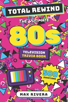 Total Rewind - 80s TV: The Ultimate 80s Television Trivia Book: 500 Questions on the Shows, Stars, and Small-Screen Moments That Defined the Decade ... 50s, 60s, 70s, 80s, 90s, 2000s, 2010s, 2020s)
