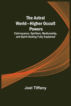 Paperback The Astral World-Higher Occult Powers; Clairvoyance, Spiritism, Mediumship, and Spirit-Healing Fully Explained Book