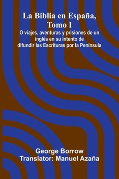 La Biblia En Espa a, Tomo I; O Viajes, Aventuras Y Prisiones De Un Ingl s En Su Intento De Difundir Las Escrituras Por La Pen nsula