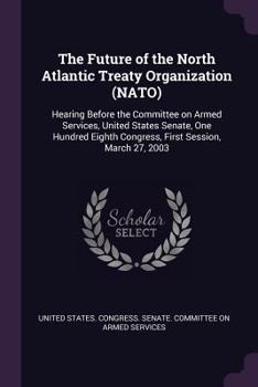 The Future of the North Atlantic Treaty Organization (Nato): Hearing Before the Committee on Armed Services, United States Senate, One Hundred Eighth Congress, First Session, March 27, 2003