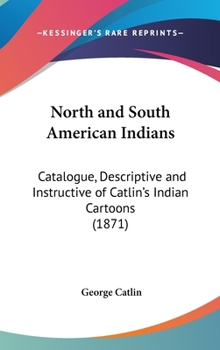 North And South American Indians: Catalogue, Descriptive And Instructive Of Catlin's Indian Cartoons