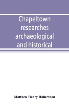 Chapeltown Researches, Archaeololgical and Historical; Including Old-Time Memories of Thorncliff, Its Ironworks and Collieries, and Their Antecedents