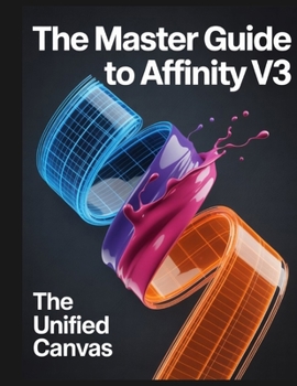 Paperback The Master Guide to Affinity V3: The Unified Canvas: A comprehensive handbook for the Affinity by Canva ecosystem Book