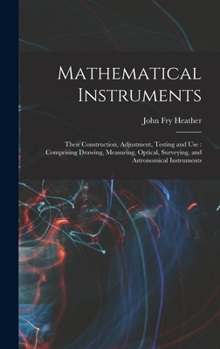 Hardcover Mathematical Instruments: Their Construction, Adjustment, Testing and Use: Comprising Drawing, Measuring, Optical, Surveying, and Astronomical I Book