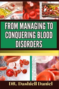 Paperback From Managing to Conquering Blood Disorders: Expert Guide To Understanding Causes, Symptoms, And Modern Treatment Approaches For Optimal Health Book