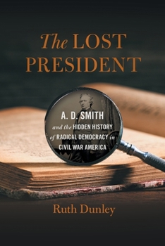 Lost President: A. D. Smith and the Hidden History of Radical Democracy in Civil War America - Book  of the UnCivil Wars