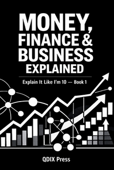 MONEY, FINANCE & BUSINESS EXPLAINED: Explain It Like I Am 10 - Book 1 (Explain It Like I Am 10 (ELI10))
