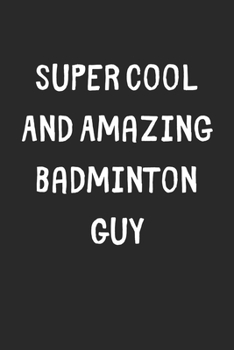 Super Cool And Amazing Badminton Guy: Lined Journal, 120 Pages, 6 x 9, Funny Badminton Gift Idea, Black Matte Finish (Super Cool And Amazing Badminton Guy Journal)