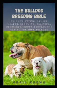 Paperback The Bulldog Breeding Bible: Guide To Buying, Owning, Health, Grooming, Training, Obedience, Understanding and Caring For Your Bulldog Book