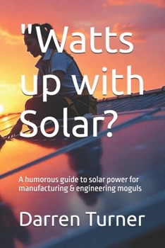 Paperback "Watts up with Solar?: A Humorous Guide to Solar Power for Manufacturing & Engineering Moguls" Book
