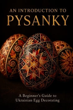 An Introduction to Pysanky: A Beginner's Guide to Ukrainian Egg Decorating — Wax-Resist Technique, Traditional Symbols, and Regional Folk Art Traditions