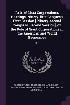 Role of Giant Corporations. Hearings, Ninety-first Congress, First Session [-Ninety-second Congress, Second Session], on the Role of Giant Corporations in the American and World Economies: Pt. 1