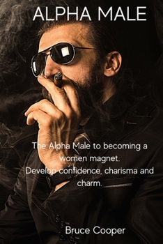 Paperback Alpha Male: The Alpha Male to becoming a women magnet. Develop confidence, charisma and charm. Book