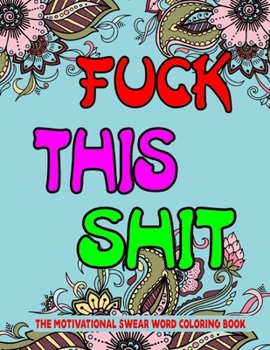 Fuck This Shit The Motivational Swear Word Coloring Book: 50 Pages Unique Swear Word Coloring Book For Stress Relief And Relaxation