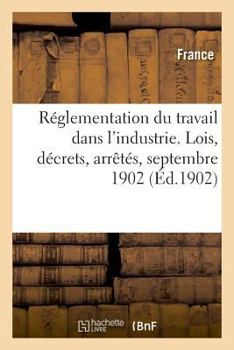Paperback Réglementation Du Travail Dans l'Industrie. Lois, Décrets, Arrêtés, Septembre 1902 [French] Book