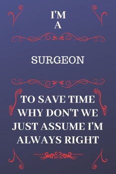 Paperback I'm A Surgeon To Save Time Why Don't We Just Assume I'm Always Right: Perfect Gag Gift For A Surgeon Who Happens To Be Always Be Right! - Blank Lined Book