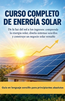 Curso Completo de Energía Solar De la luz del sol a los ingresos: comprende la energía solar, diseña sistemas sencillos y construye un negocio solar ... Solar Energy Course) (Spanish Edition)