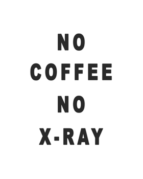 No Coffee No X-Ray - Funny Daily Planner Radiologist gift: Hilarious 150 page daily planner for radiologist to organize the daily activities effectively