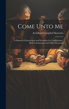 Hardcover Come Unto Me: A Manual of Instructions and Devotions for Confirmation, Holy Communion and Other Occasions Book