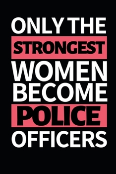 Only The Strongest Women Become Police Officers: Funny Police Officer Notebook/Journal (6” X 9”) Great Thank You / Retirement / Appreciation / Graduation Gift Idea For Patrol