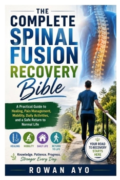 The Complete Spinal Fusion Recovery Bible: A Practical Guide to Healing, Pain Management, Mobility, Daily Activities, and a Safe Return to Normal Life