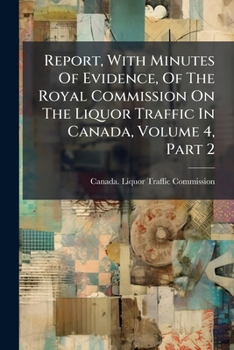 Report, With Minutes Of Evidence, Of The Royal Commission On The Liquor Traffic In Canada, Volume 4, Part 2