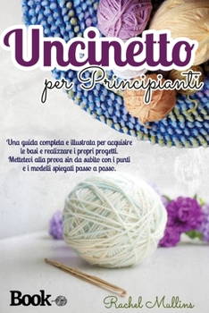 Uncinetto per principianti, una guida completa e illustrata per acquisire le basi e realizzare i propri progetti: Mettetevi alla prova sin da subito ... spiegati passo a passo.