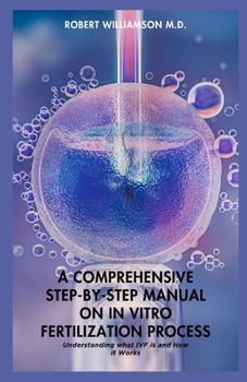 Paperback A Comprehensive Step-By-Step Manual on in Vitro Fertilization Process: Understanding what IVF is and How it Works Book