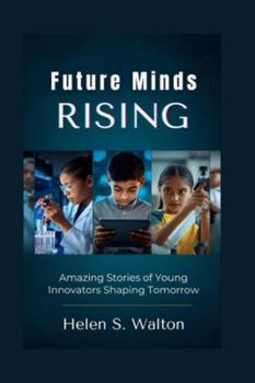 Future Minds Rising: Amazing Stories of Young Innovators Shaping Tomorrow