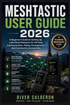 MESHTASTIC USER GUIDE 2026: A Beginner's Guide to Setting Up LoRa Mesh Networks for Off-Grid Communication, Hiking, Emergencies, and Community Connectivity
