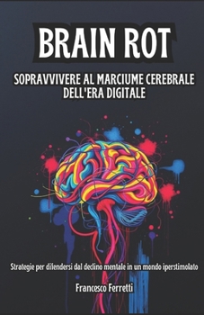 Brain Rot - Sopravvivere al Marciume Cerebrale dell'Era Digitale: Strategie per Difendersi dal Declino Mentale in un Mondo Iperstimolato (Italian Edition)