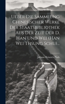 Ueber Die Sammlung Chinesischer Werke Der Staatsbibliothek Aus Der Zeit Der D. Han Und Wei (han Wei Thsung Schu)...