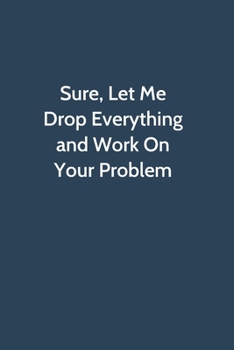 Paperback Sure, Let Me Drop Everything and Work On Your Problem: Office Gag Gift For Coworker, Funny Notebook 6x9 Lined 110 Pages, Sarcastic Joke Journal, Cool Book