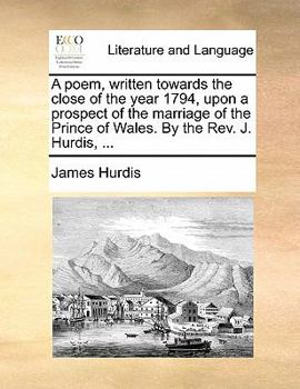 Paperback A Poem, Written Towards the Close of the Year 1794, Upon a Prospect of the Marriage of the Prince of Wales. by the Rev. J. Hurdis, ... Book