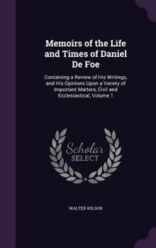 Hardcover Memoirs of the Life and Times of Daniel De Foe: Containing a Review of His Writings, and His Opinions Upon a Variety of Important Matters, Civil and E Book