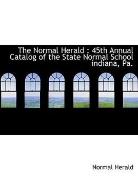 Paperback The Normal Herald: 45th Annual Catalog of the State Normal School Indiana, Pa. Book