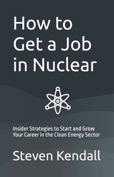 How to Get a Job in Nuclear: Insider Strategies to Start and Grow Your Career in the Clean Energy Sector