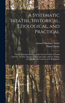 Hardcover A Systematic Treatise, Historical, Etiological, and Practical: On the Principal Diseases of the Interior Valley of North America, As They Appear in th Book