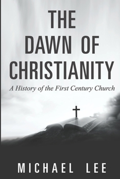 The Dawn of Christianity:: A History of the First Century Church
