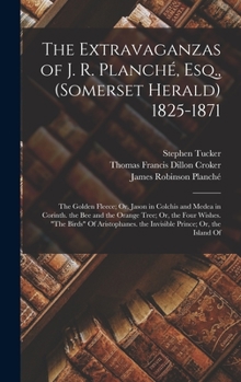 Hardcover The Extravaganzas of J. R. Planché, Esq., (Somerset Herald) 1825-1871: The Golden Fleece; Or, Jason in Colchis and Medea in Corinth. the Bee and the O Book