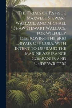 Paperback The Trials of Patrick Maxwell Stewart Wallace, and Michael Shaw Stewart Wallace, for Wilfully Destroying the Brig Dryad, Off Cuba, With Intent to Defr Book