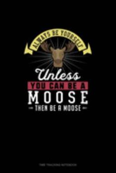 Always Be Yourself Unless You Can Be A Moose Then Be A Moose: Time Tracking Notebook